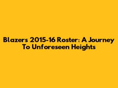 Blazers 2015-16 Roster: A Journey To Unforeseen Heights