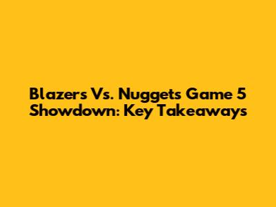 Blazers Vs. Nuggets Game 5 Showdown: Key Takeaways