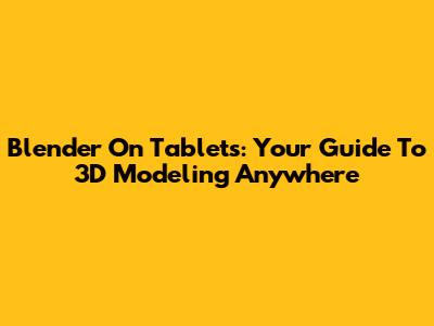 Blender On Tablets: Your Guide To 3D Modeling Anywhere