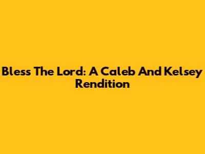Bless The Lord: A Caleb And Kelsey Rendition