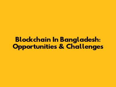 Blockchain In Bangladesh: Opportunities & Challenges