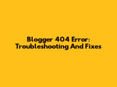 Blogger 404 Error: Troubleshooting And Fixes