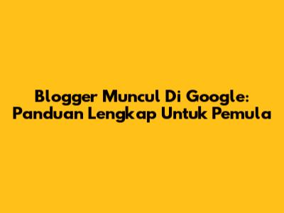 Blogger Muncul Di Google: Panduan Lengkap Untuk Pemula