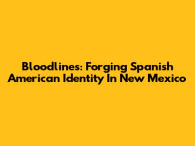 Bloodlines: Forging Spanish American Identity In New Mexico