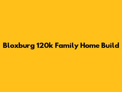Bloxburg 120k Family Home Build