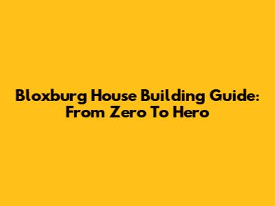 Bloxburg House Building Guide: From Zero To Hero
