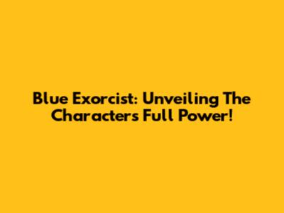 Blue Exorcist: Unveiling The Characters' Full Power!