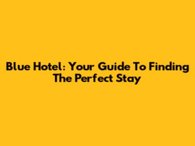 Blue Hotel: Your Guide To Finding The Perfect Stay