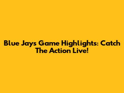 Blue Jays Game Highlights: Catch The Action Live!