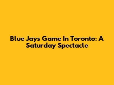 Blue Jays Game In Toronto: A Saturday Spectacle