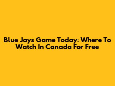 Blue Jays Game Today: Where To Watch In Canada For Free