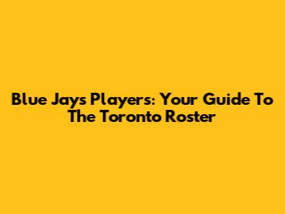 Blue Jays Players: Your Guide To The Toronto Roster