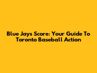 Blue Jays Score: Your Guide To Toronto Baseball Action
