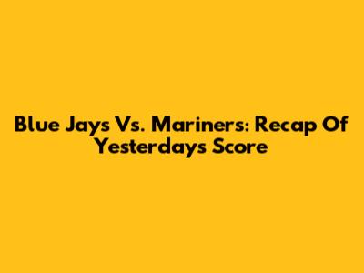 Blue Jays Vs. Mariners: Recap Of Yesterday's Score