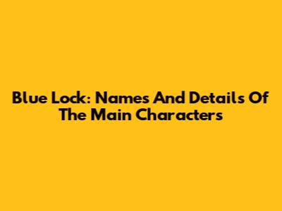 Blue Lock: Names And Details Of The Main Characters