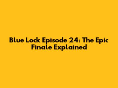 Blue Lock Episode 24: The Epic Finale Explained