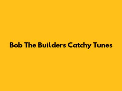 Bob The Builder's Catchy Tunes