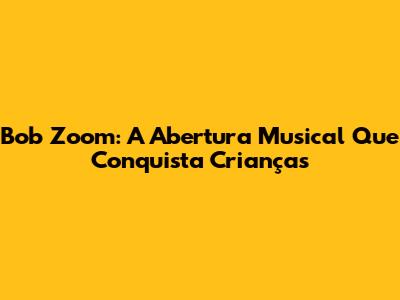 Bob Zoom: A Abertura Musical Que Conquista Crianças