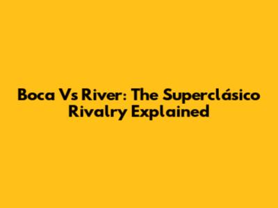 Boca Vs River: The Superclásico Rivalry Explained