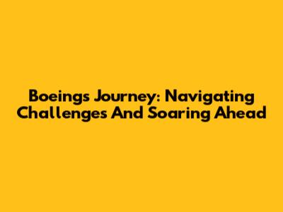 Boeing's Journey: Navigating Challenges And Soaring Ahead