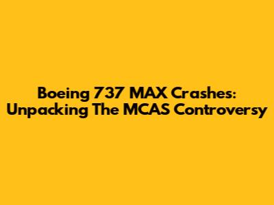 Boeing 737 MAX Crashes: Unpacking The MCAS Controversy
