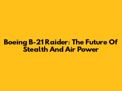 Boeing B-21 Raider: The Future Of Stealth And Air Power
