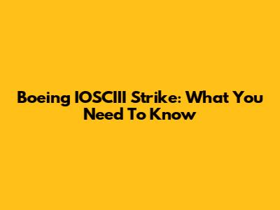 Boeing IOSCIII Strike: What You Need To Know