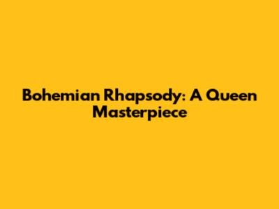 Bohemian Rhapsody: A Queen Masterpiece