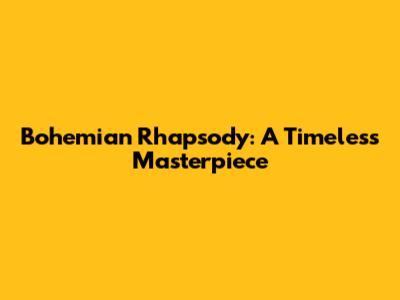 Bohemian Rhapsody: A Timeless Masterpiece