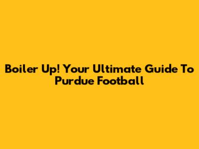 Boiler Up! Your Ultimate Guide To Purdue Football