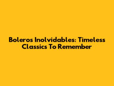 Boleros Inolvidables: Timeless Classics To Remember