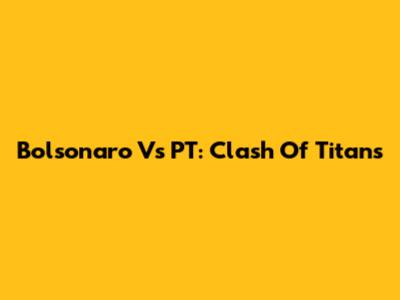 Bolsonaro Vs PT: Clash Of Titans