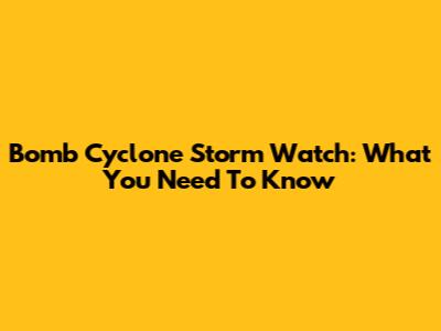 Bomb Cyclone Storm Watch: What You Need To Know