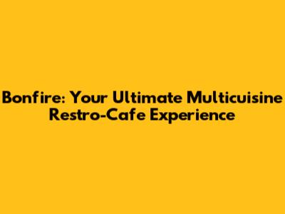 Bonfire: Your Ultimate Multicuisine Restro-Cafe Experience