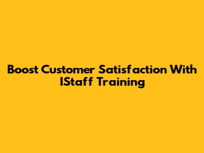 Boost Customer Satisfaction With IStaff Training