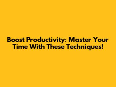 Boost Productivity: Master Your Time With These Techniques!