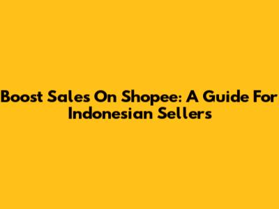 Boost Sales On Shopee: A Guide For Indonesian Sellers