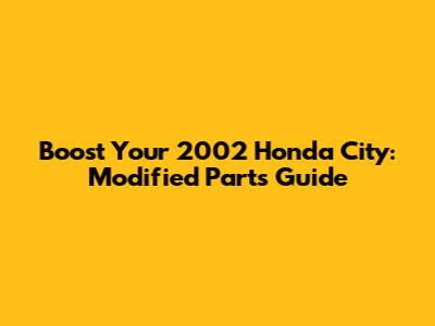 Boost Your 2002 Honda City: Modified Parts Guide