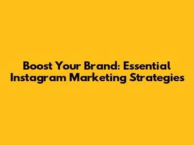 Boost Your Brand: Essential Instagram Marketing Strategies