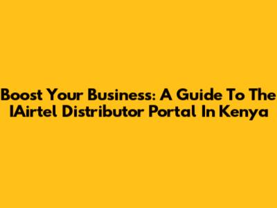 Boost Your Business: A Guide To The IAirtel Distributor Portal In Kenya