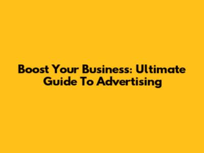 Boost Your Business: Ultimate Guide To Advertising