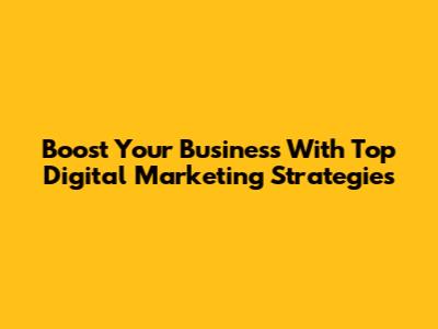 Boost Your Business With Top Digital Marketing Strategies