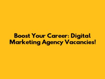 Boost Your Career: Digital Marketing Agency Vacancies!