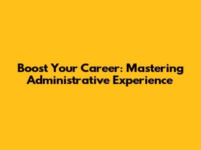 Boost Your Career: Mastering Administrative Experience