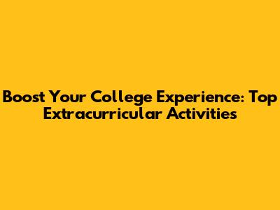Boost Your College Experience: Top Extracurricular Activities