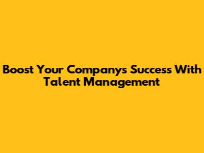 Boost Your Company's Success With Talent Management