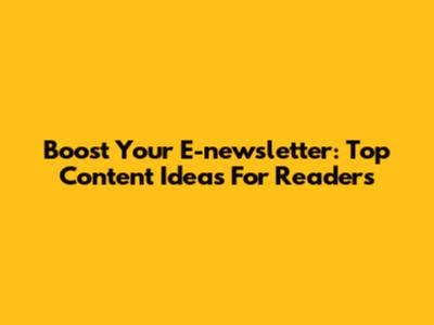 Boost Your E-newsletter: Top Content Ideas For Readers