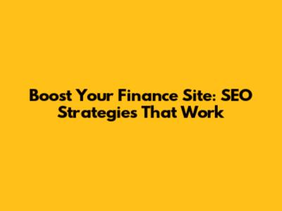 Boost Your Finance Site: SEO Strategies That Work
