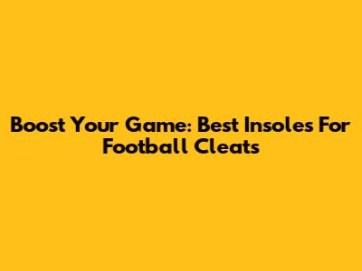 Boost Your Game: Best Insoles For Football Cleats