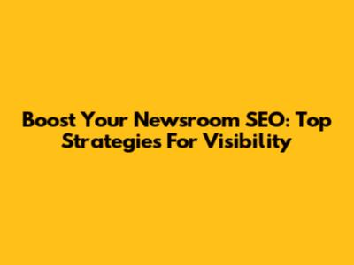 Boost Your Newsroom SEO: Top Strategies For Visibility